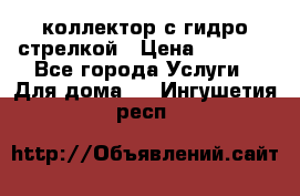 коллектор с гидро стрелкой › Цена ­ 8 000 - Все города Услуги » Для дома   . Ингушетия респ.